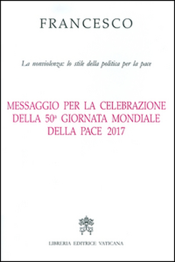 Messaggio per la celebrazione della 50ª Giornata mondiale della pace 2017. La nonviolenza: lo stile della politica per la pace - Librerie.coop Messaggio per la celebrazione della 50ª Giornata mondiale della pace 2017. La nonviolenza: lo stile della politica per la pace - Librerie.coop