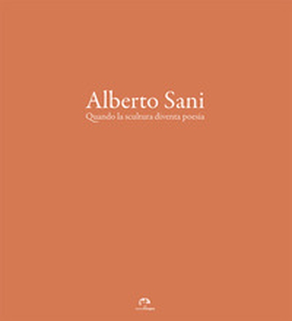 Alberto Sani. Quando la scultura diventa poesia - Librerie.coop