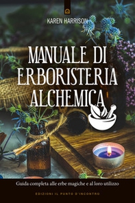 Manuale di erboristeria alchemica. Guida completa alle erbe magiche e al loro utilizzo - Librerie.coop