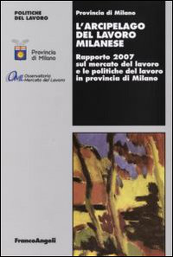 L'arcipelago del lavoro milanese. Rapporto 2007 sul mercato del lavoro e le politiche del lavoro in provincia di Milano - Librerie.coop L'arcipelago del lavoro milanese. Rapporto 2007 sul mercato del lavoro e le politiche del lavoro in provincia di Milano - Librerie.coop