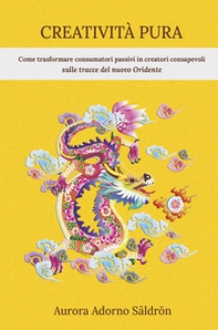 Creatività pura. Come trasformare consumatori passivi in creatori consapevoli sulle tracce del nuovo Oriente - Librerie.coop