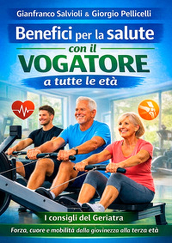 Benefici per la salute con il vogatore a tutte le età. I consigli del geriatra. Forza, cuore e mobilità dalla giovinezza alla terza età - Librerie.coop