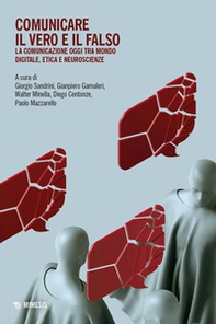 Comunicare il vero e il falso. La comunicazione oggi tra mondo digitale, etica e neuroscienze - Librerie.coop