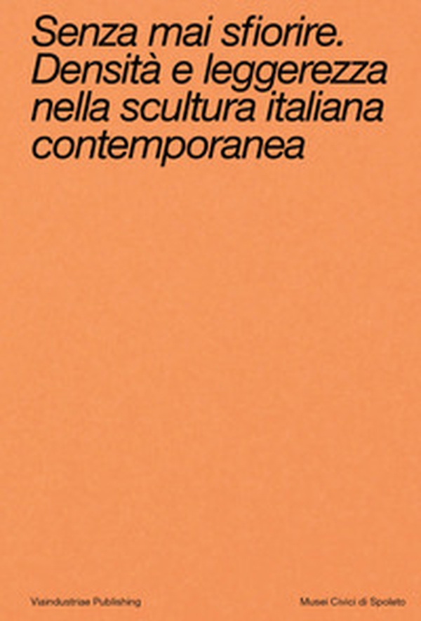 Senza mai sfiorire. Densità e leggerezza nella scultura italiana contemporanea - Librerie.coop Senza mai sfiorire. Densità e leggerezza nella scultura italiana contemporanea - Librerie.coop
