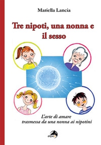 Tre nipoti, una nonna e il sesso. L'arte di amare trasmessa da una nonna ai nipotini - Librerie.coop