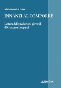 Innanzi al comporre. Lettura delle traduzioni giovanili di Giacomo Leopardi - Librerie.coop
