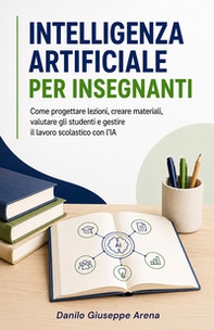 Intelligenza artificiale per insegnanti. Come progettare lezioni, creare materiali, valutare gli studenti e gestire il lavoro scolastico con l'IA - Librerie.coop