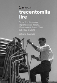 Con trecentomila lire. Storia di un'avventura imprenditoriale italiana. I Trevisani e il Gruppo Trevi al 1957 al 2020 - Librerie.coop