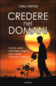 Credere nel domani. Come usare il pensiero positivo per creare un futuro migliore - Librerie.coop