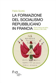La formazione del socialismo repubblicano in Francia. Storia politica del diritto al lavoro (1789-1848) - Librerie.coop