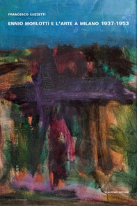 Ennio Morlotti e l'arte a Milano 1937-1953 - Librerie.coop