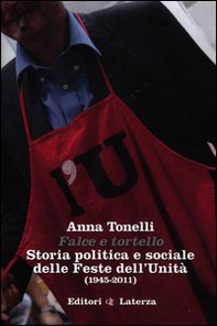 Falce e tortello. Storia politica e sociale delle feste dell'Unità (1945-2011) - Librerie.coop