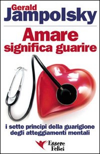 Amare significa guarire. I sette principi della guarigione degli atteggiamenti mentali - Librerie.coop