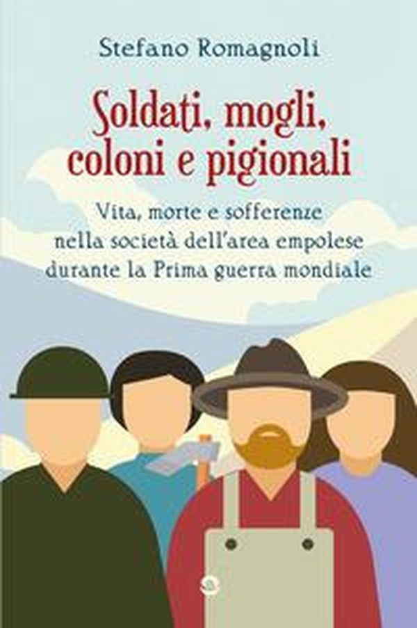 Soldati, mogli, coloni e pigionali. Vita morte e sofferenze nella società dell'area empolese durante la Prima guerra mondiale - Librerie.coop