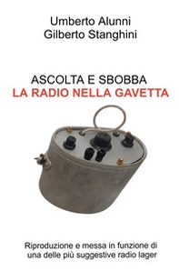 Ascolta e sbobba. La radio nella gavetta. Riproduzione e messa in funzione di una delle piu suggestive radio lager - Librerie.coop