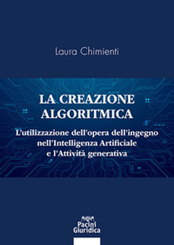 La creazione algoritmica. L'utilizzazione dell'opera dell'ingegno nell'Intelligenza Artificiale e l'Attività generativa. Privative ed eccezioni alle esclusive sulle opere dell'ingegno umano e tutela del generato derivato dell'AI - Librerie.coop