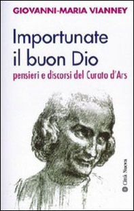 Importunate il buon Dio. Pensieri e discorsi del curato d'Ars - Librerie.coop