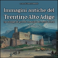 Immagini antiche del Trentino Alto Adige. 130 stampe dei grandi vedutisti dei secoli scorsi  - Librerie.coop