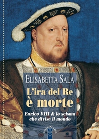 L'ira del re è morte. Enrico VIII e lo scisma che divise il mondo - Librerie.coop