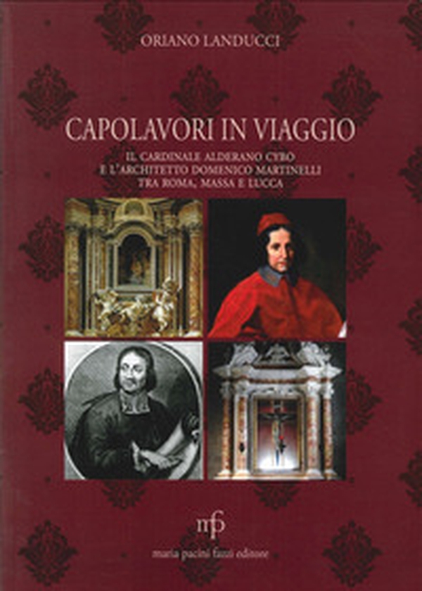 Capolavori in viaggio. Il cardinale Alderano Cybo e l'architetto Domenico Martinelli tra Roma, Massa e Lucca - Librerie.coop Capolavori in viaggio. Il cardinale Alderano Cybo e l'architetto Domenico Martinelli tra Roma, Massa e Lucca - Librerie.coop
