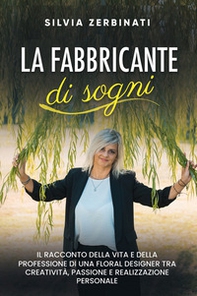 La fabbricante di sogni. Il racconto della vita e della professione di una floral designer tra creatività, passione e realizzazione personale - Librerie.coop