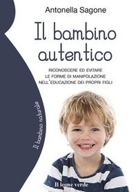Il bambino autentico. Riconoscere ed evitare le forme di manipolazione nell'educazione dei propri figli - Librerie.coop