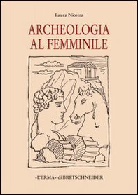 Archeologia al femminile. Il cammino delle donne nella disciplina archeologica attraverso le figure di otto archeologhe classiche vissute dalla metà dell'Ottocento.. - Librerie.coop