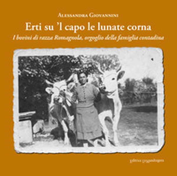 Erti su 'l capo le lunate corna. I bovini di razza romagnola, orgoglio della famiglia contadina - Librerie.coop Erti su 'l capo le lunate corna. I bovini di razza romagnola, orgoglio della famiglia contadina - Librerie.coop