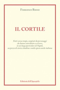 Il cortile. Fatti senza tempo, compiuti da personaggi che hanno contribuito a scrivere, in un luogo particolare di Napoli, un pezzo di storia cittadina e molto spesso anche italiana - Librerie.coop