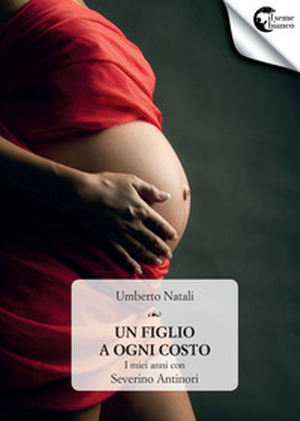 Un figlio a ogni costo. I miei anni con Severino Antinori - Librerie.coop Un figlio a ogni costo. I miei anni con Severino Antinori - Librerie.coop