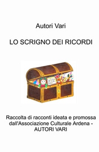 Lo scrigno dei ricordi. Raccolta di racconti ideata e promossa dall'Associazione Culturale Ardena - Librerie.coop