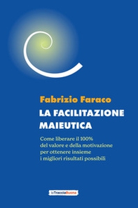 La facilitazione maieutica. Come liberare il 100% del valore e della motivazione, per ottenere insieme i migliori risultati possibili - Librerie.coop