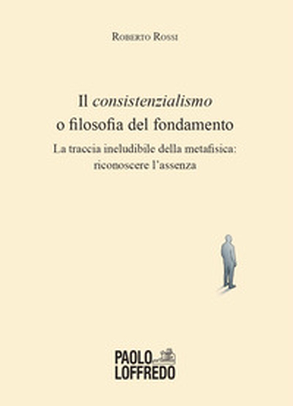 Il consistenzialismo o filosofia del fondamento. La traccia ineludibile della metafisica: riconoscere l'assenza - Librerie.coop
