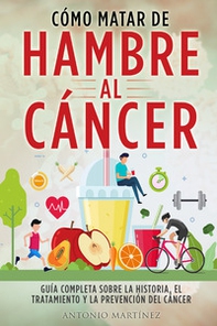 Cómo matar de hambre al cáncer. Guía completa sobre la historia, el tratamiento y la prevención del cáncer - Librerie.coop
