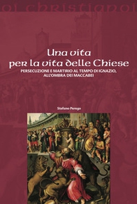 Una vita per la vita delle chiese. Persecuzione e martirio al tempo di Ignazio, all'ombra dei Maccabei - Librerie.coop