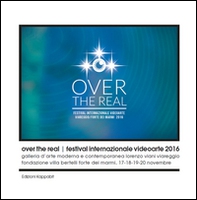Over the Real. Festival internazionale Videoarte 2016. Galleria d'Arte Moderna e Contemporanea Lorenzo Viani Viareggio, Fondazione Villa Bertelli Forte dei Marmi, 17-18-19-20 novembre - Librerie.coop