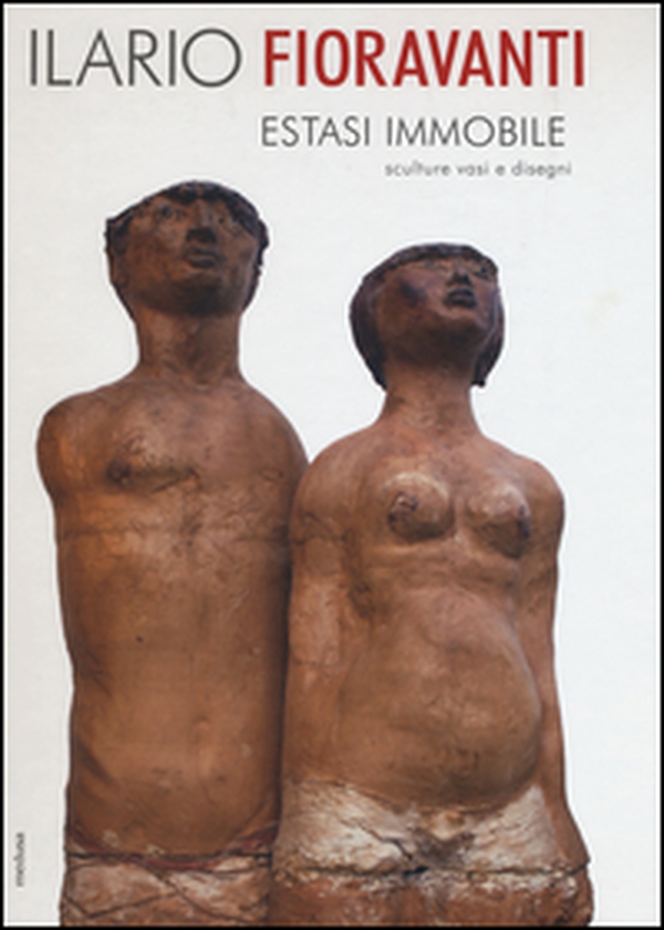 Ilario Fioravanti. Estasi immobile. Sculture vasi e disegni - Librerie.coop Ilario Fioravanti. Estasi immobile. Sculture vasi e disegni - Librerie.coop