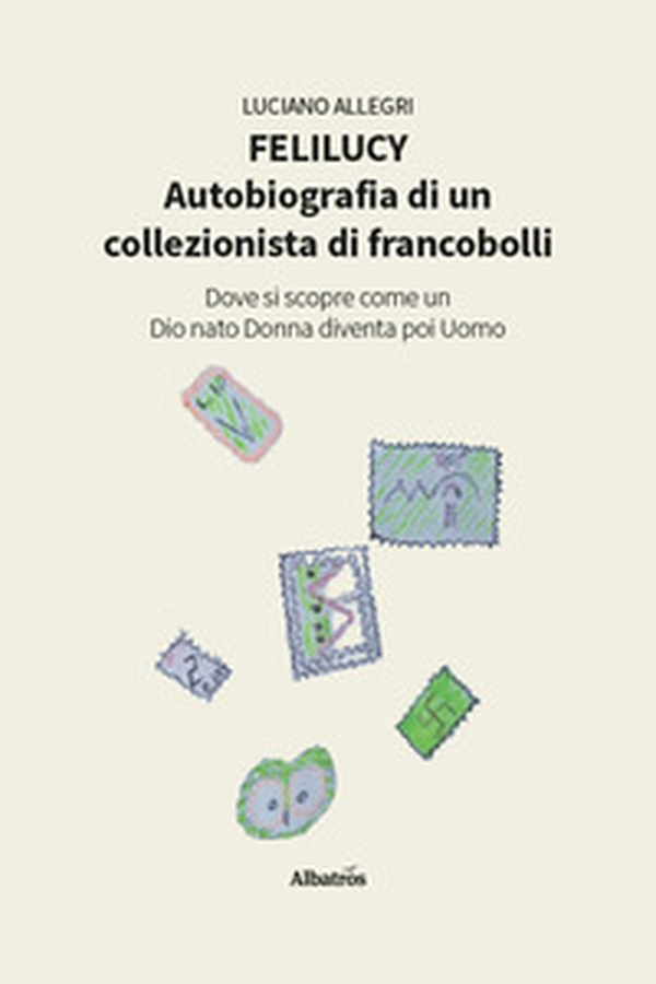 Felilucy. Autobiografia di un collezionista di francobolli. Dove si scopre come un Dio nato Donna diventa poi Uomo - Librerie.coop