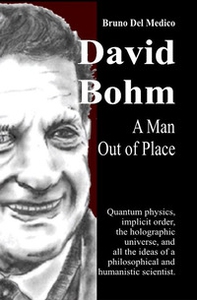 David Bohm. A man out of place. Quantum physics, implicit order, the holographic universe, and all the ideas of a philosophical and humanistic scientist - Librerie.coop