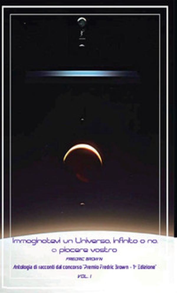 Immaginatevi un universo, infinito o no, a piacere vostro. Antologia di racconti dal concorso «Premio Fredric Brown, 1ª Edizione» - Vol. 1 - Librerie.coop Immaginatevi un universo, infinito o no, a piacere vostro. Antologia di racconti dal concorso «Premio Fredric Brown, 1ª Edizione» - Vol. 1 - Librerie.coop