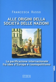 Alle origini della società delle nazioni. La pacificazione internazionale fra idea d'Europa e cosmopolitismo - Librerie.coop