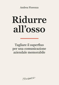 Ridurre all'osso. Tagliare il superfluo per una comunicazione aziendale memorabile - Librerie.coop