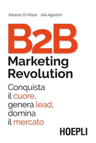 B2B marketing revolution. Conquista il cuore, genera lead, domina il mercato - Librerie.coop