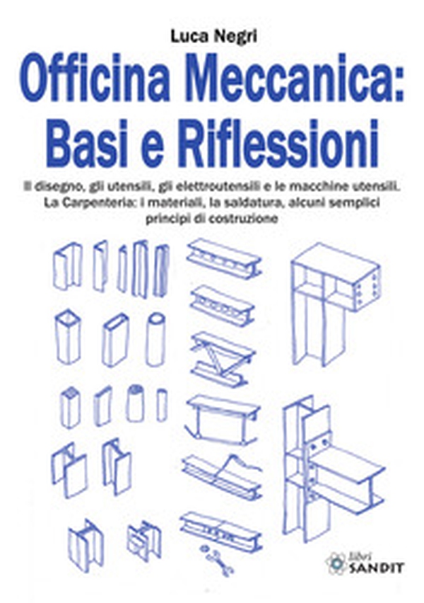 Officina Meccanica: basi e riflessioni. Il disegno, gli utensili, gli elettroutensili e le macchine utensili. La carpenteria: i materiali, la saldatura, alcuni semplici principi di costruzione - Librerie.coop Officina Meccanica: basi e riflessioni. Il disegno, gli utensili, gli elettroutensili e le macchine utensili. La carpenteria: i materiali, la saldatura, alcuni semplici principi di costruzione - Librerie.coop
