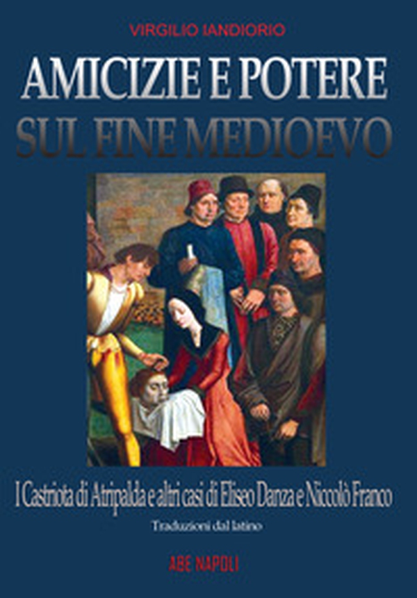 Amicizie e potere sul fine Medioevo: i Castriota di Atripalda e altri casi di Eliseo Danza da Montefusco e Nicolò Franco da Benevento - Librerie.coop