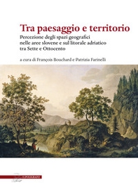 Tra paesaggio e territorio. Percezione degli spazi geografici nelle aree slovene e sul litorale adriatico tra Sette e Ottocento - Librerie.coop Tra paesaggio e territorio. Percezione degli spazi geografici nelle aree slovene e sul litorale adriatico tra Sette e Ottocento - Librerie.coop