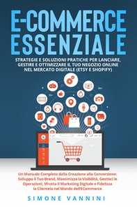 E-commerce essenziale. Strategie e soluzioni pratiche per lanciare, gestire e ottimizzare il tuo negozio online nel mercato digitale (Etsy e Shopify) - Librerie.coop