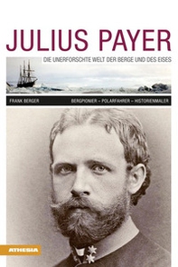 Julius Payer. Die unerforschte welt der berge und des eises. Bergpionier. Polarfahrer. Historienmaler - Librerie.coop