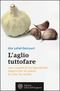 L'aglio tuttofare. 1001 segreti di un ingrediente magico per la salute, la casa, la cucina - Librerie.coop