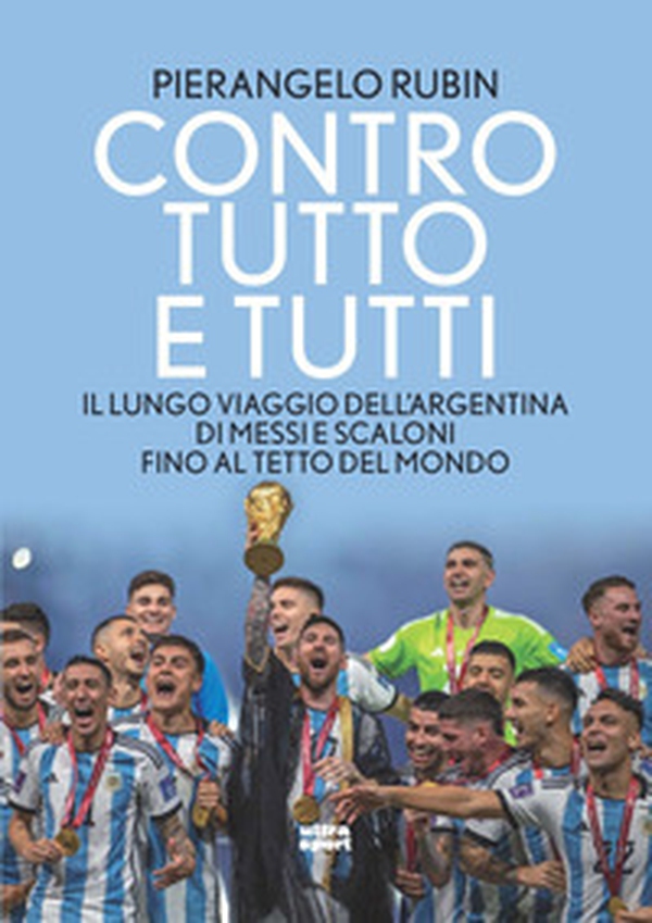 Contro tutto e tutti. Il lungo viaggio dell'Argentina di Messi e Scaloni fino al tetto del mondo - Librerie.coop Contro tutto e tutti. Il lungo viaggio dell'Argentina di Messi e Scaloni fino al tetto del mondo - Librerie.coop